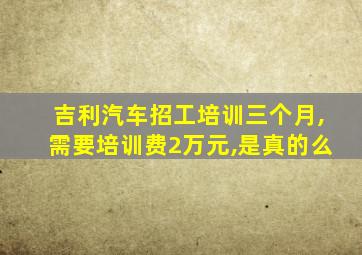 吉利汽车招工培训三个月,需要培训费2万元,是真的么