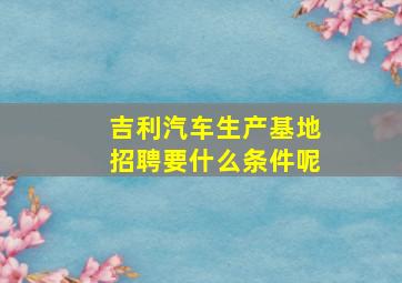 吉利汽车生产基地招聘要什么条件呢