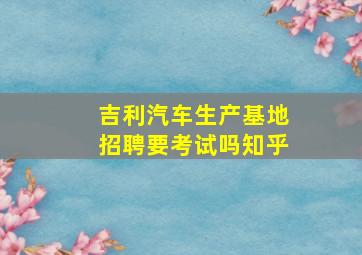 吉利汽车生产基地招聘要考试吗知乎