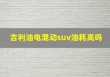 吉利油电混动suv油耗高吗