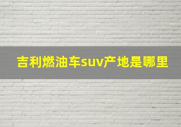 吉利燃油车suv产地是哪里