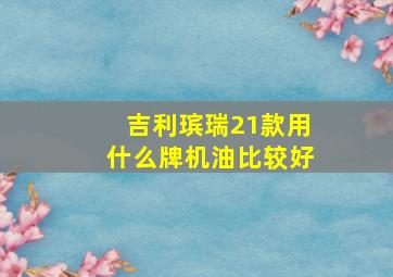 吉利瑸瑞21款用什么牌机油比较好