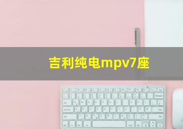 吉利纯电mpv7座