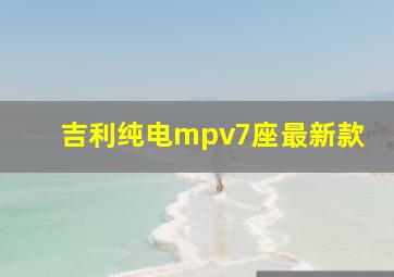 吉利纯电mpv7座最新款