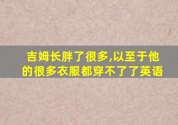 吉姆长胖了很多,以至于他的很多衣服都穿不了了英语