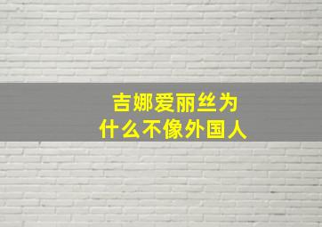 吉娜爱丽丝为什么不像外国人