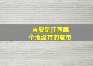 吉安是江西哪个地级市的城市