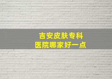 吉安皮肤专科医院哪家好一点