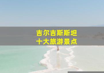 吉尔吉斯斯坦十大旅游景点