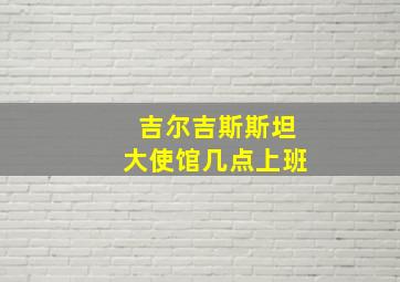 吉尔吉斯斯坦大使馆几点上班