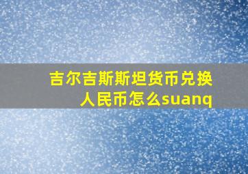 吉尔吉斯斯坦货币兑换人民币怎么suanq