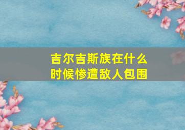 吉尔吉斯族在什么时候惨遭敌人包围