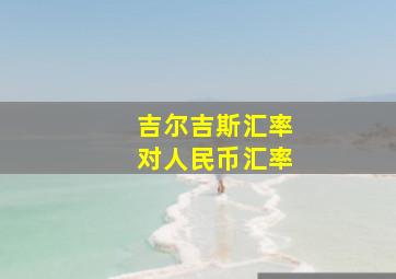 吉尔吉斯汇率对人民币汇率