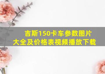 吉斯150卡车参数图片大全及价格表视频播放下载