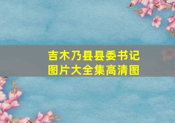 吉木乃县县委书记图片大全集高清图