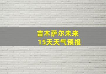 吉木萨尔未来15天天气预报