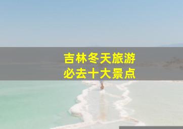 吉林冬天旅游必去十大景点