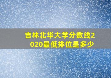 吉林北华大学分数线2020最低排位是多少