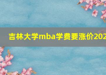 吉林大学mba学费要涨价2022