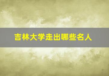 吉林大学走出哪些名人