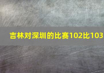 吉林对深圳的比赛102比103