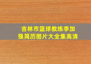 吉林市篮球教练李加强简历图片大全集高清