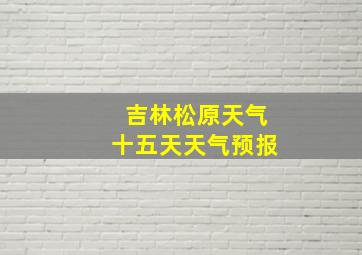 吉林松原天气十五天天气预报