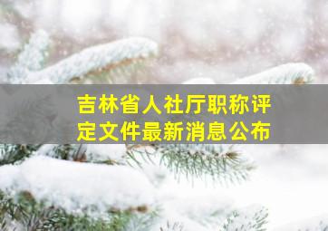 吉林省人社厅职称评定文件最新消息公布