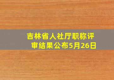 吉林省人社厅职称评审结果公布5月26日