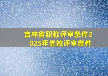 吉林省职称评审条件2025年党校评审条件