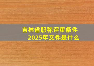 吉林省职称评审条件2025年文件是什么