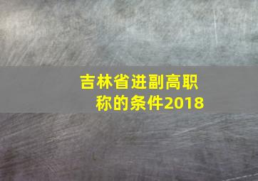 吉林省进副高职称的条件2018