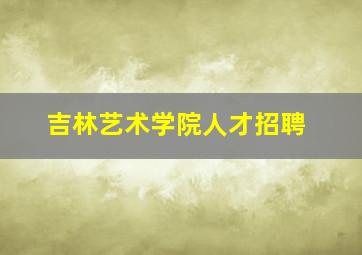 吉林艺术学院人才招聘