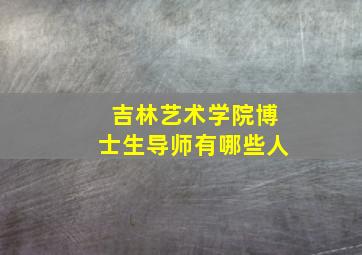 吉林艺术学院博士生导师有哪些人