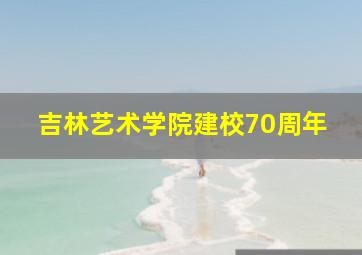 吉林艺术学院建校70周年