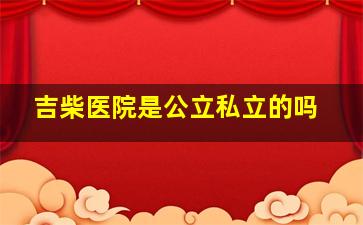 吉柴医院是公立私立的吗