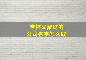 吉祥又聚财的公司名字怎么取