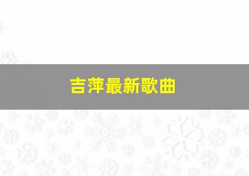 吉萍最新歌曲