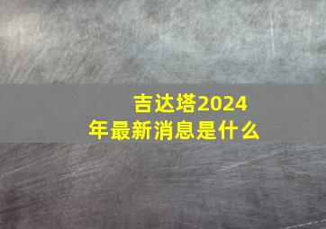 吉达塔2024年最新消息是什么