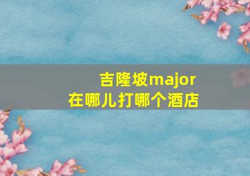 吉隆坡major在哪儿打哪个酒店