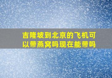 吉隆坡到北京的飞机可以带燕窝吗现在能带吗