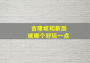 吉隆坡和新加坡哪个好玩一点