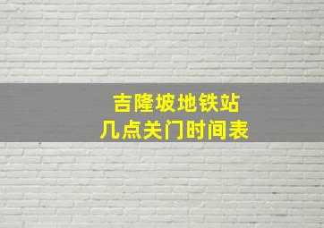 吉隆坡地铁站几点关门时间表