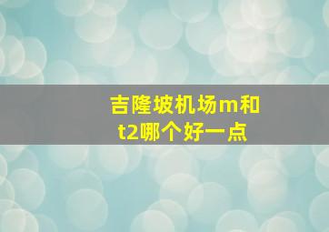 吉隆坡机场m和t2哪个好一点