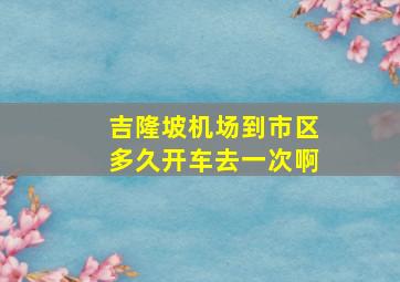 吉隆坡机场到市区多久开车去一次啊