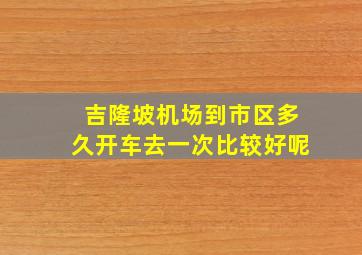 吉隆坡机场到市区多久开车去一次比较好呢