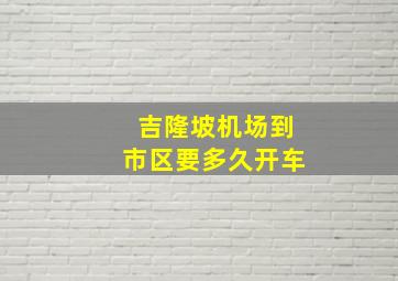 吉隆坡机场到市区要多久开车