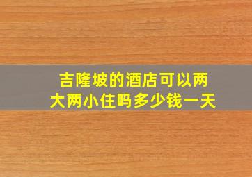 吉隆坡的酒店可以两大两小住吗多少钱一天