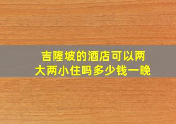 吉隆坡的酒店可以两大两小住吗多少钱一晚