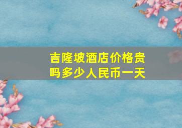 吉隆坡酒店价格贵吗多少人民币一天